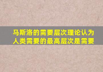 马斯洛的需要层次理论认为人类需要的最高层次是需要