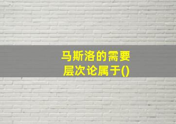 马斯洛的需要层次论属于()