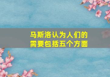 马斯洛认为人们的需要包括五个方面