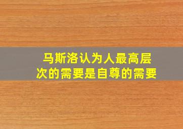 马斯洛认为人最高层次的需要是自尊的需要