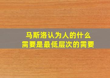 马斯洛认为人的什么需要是最低层次的需要