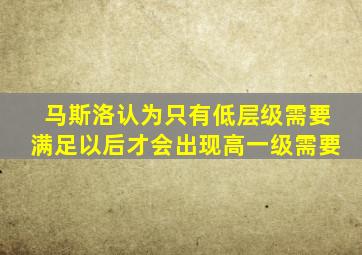 马斯洛认为只有低层级需要满足以后才会出现高一级需要