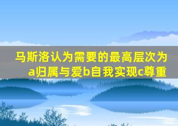 马斯洛认为需要的最高层次为a归属与爱b自我实现c尊重