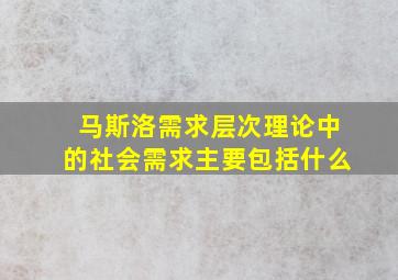 马斯洛需求层次理论中的社会需求主要包括什么