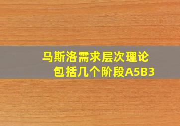 马斯洛需求层次理论包括几个阶段A5B3