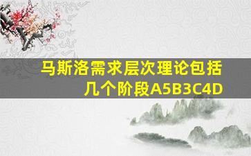 马斯洛需求层次理论包括几个阶段A5B3C4D