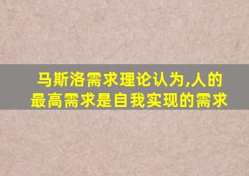 马斯洛需求理论认为,人的最高需求是自我实现的需求