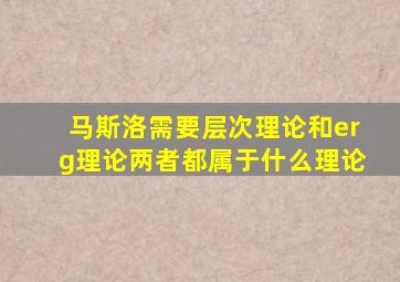 马斯洛需要层次理论和erg理论两者都属于什么理论