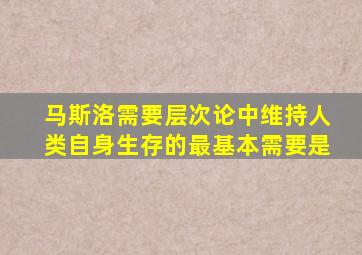 马斯洛需要层次论中维持人类自身生存的最基本需要是