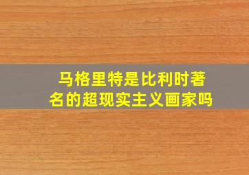 马格里特是比利时著名的超现实主义画家吗