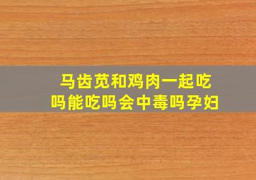 马齿苋和鸡肉一起吃吗能吃吗会中毒吗孕妇