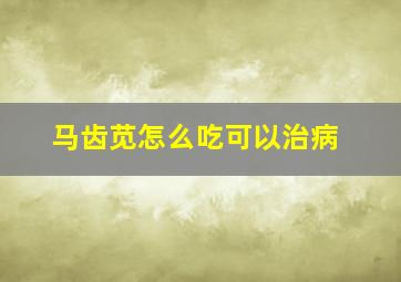 马齿苋怎么吃可以治病