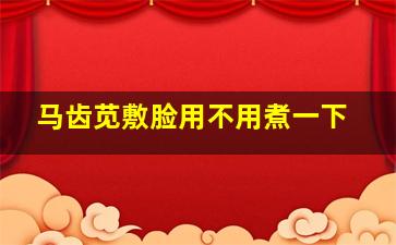 马齿苋敷脸用不用煮一下