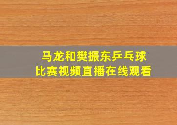 马龙和樊振东乒乓球比赛视频直播在线观看