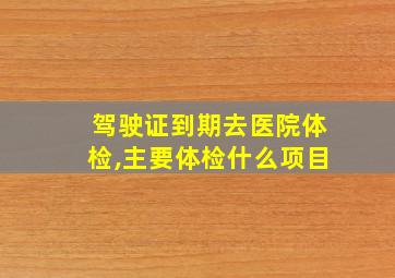 驾驶证到期去医院体检,主要体检什么项目