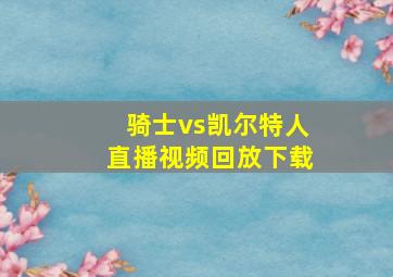 骑士vs凯尔特人直播视频回放下载