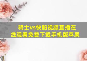 骑士vs快船视频直播在线观看免费下载手机版苹果