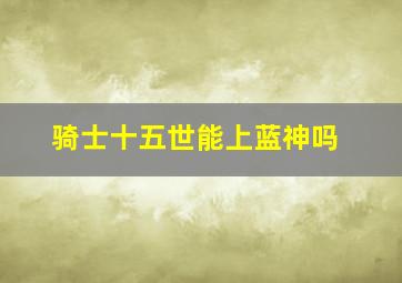 骑士十五世能上蓝神吗