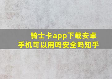 骑士卡app下载安卓手机可以用吗安全吗知乎