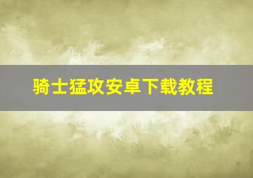 骑士猛攻安卓下载教程