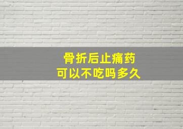 骨折后止痛药可以不吃吗多久