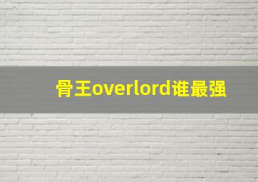 骨王overlord谁最强