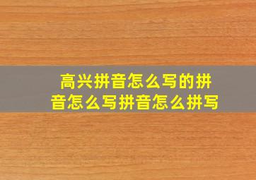 高兴拼音怎么写的拼音怎么写拼音怎么拼写