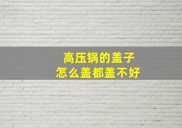 高压锅的盖子怎么盖都盖不好