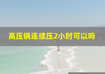 高压锅连续压2小时可以吗