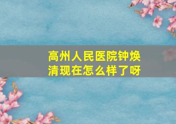 高州人民医院钟焕清现在怎么样了呀