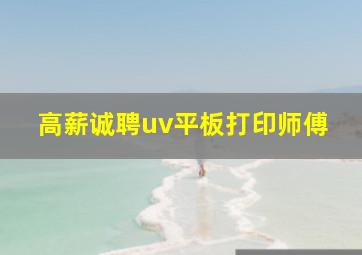 高薪诚聘uv平板打印师傅