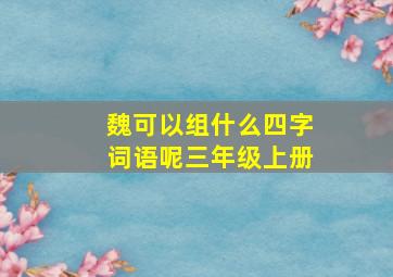 魏可以组什么四字词语呢三年级上册