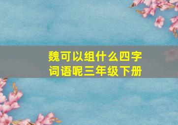 魏可以组什么四字词语呢三年级下册