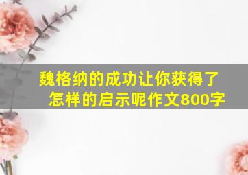 魏格纳的成功让你获得了怎样的启示呢作文800字