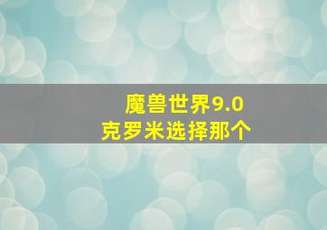 魔兽世界9.0克罗米选择那个