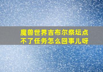 魔兽世界吉布尔祭坛点不了任务怎么回事儿呀