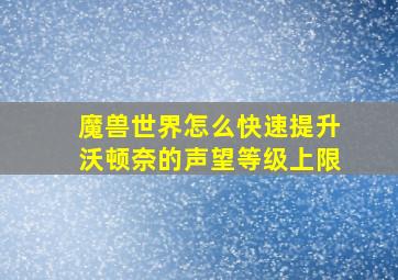 魔兽世界怎么快速提升沃顿奈的声望等级上限