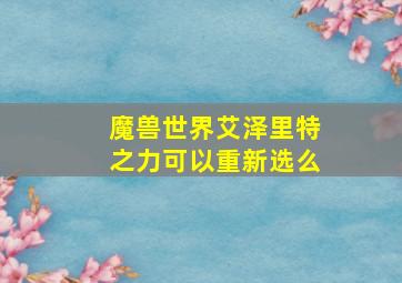 魔兽世界艾泽里特之力可以重新选么