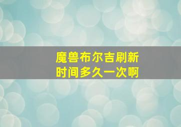 魔兽布尔吉刷新时间多久一次啊