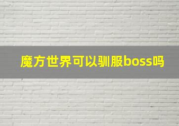 魔方世界可以驯服boss吗