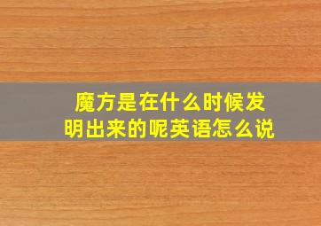 魔方是在什么时候发明出来的呢英语怎么说