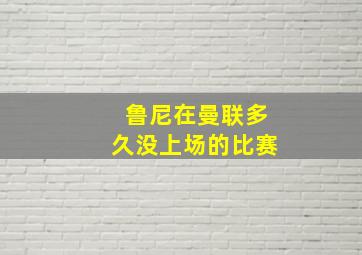 鲁尼在曼联多久没上场的比赛