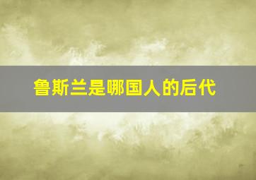 鲁斯兰是哪国人的后代