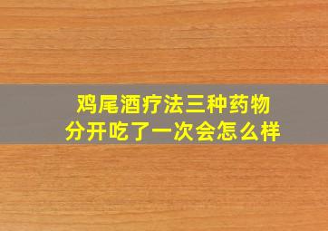 鸡尾酒疗法三种药物分开吃了一次会怎么样