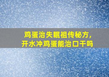 鸡蛋治失眠祖传秘方,开水冲鸡蛋能治口干吗