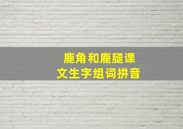 鹿角和鹿腿课文生字组词拼音