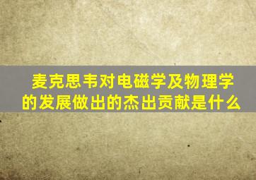 麦克思韦对电磁学及物理学的发展做出的杰出贡献是什么