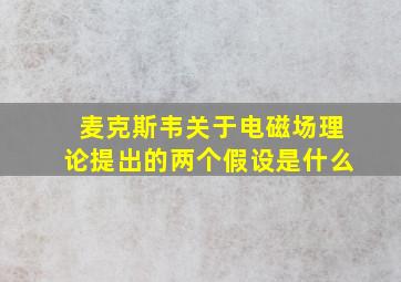 麦克斯韦关于电磁场理论提出的两个假设是什么