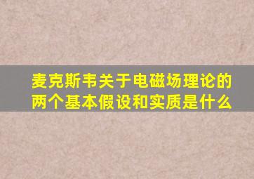 麦克斯韦关于电磁场理论的两个基本假设和实质是什么