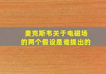 麦克斯韦关于电磁场的两个假设是谁提出的